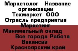 Маркетолог › Название организации ­ Техмаркет, ООО › Отрасль предприятия ­ Маркетинг › Минимальный оклад ­ 20 000 - Все города Работа » Вакансии   . Красноярский край,Бородино г.